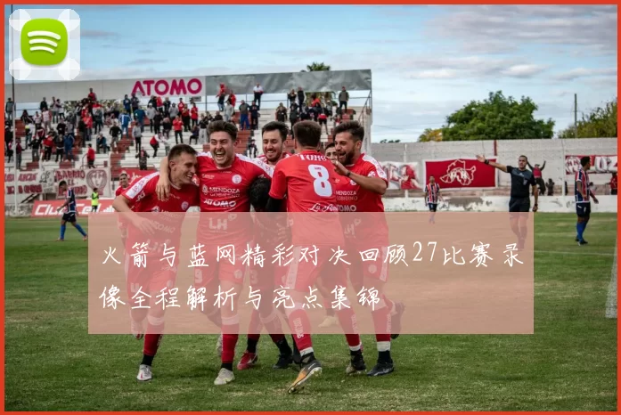 火箭与蓝网精彩对决回顾27比赛录像全程解析与亮点集锦