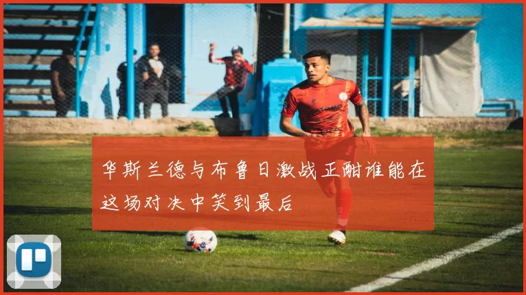华斯兰德与布鲁日激战正酣谁能在这场对决中笑到最后