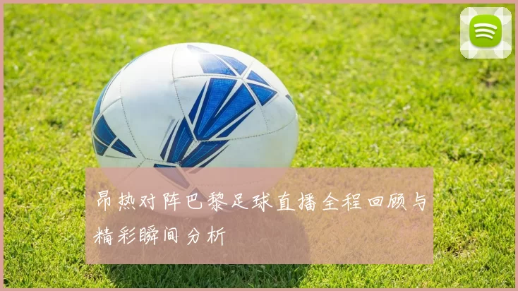 昂热对阵巴黎足球直播全程回顾与精彩瞬间分析