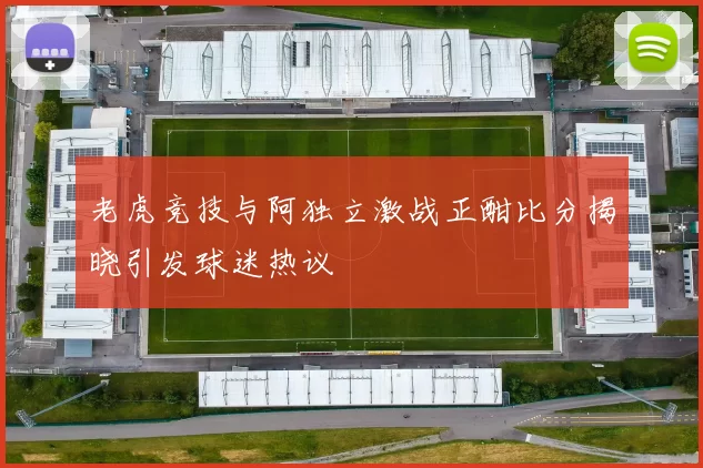 老虎竞技与阿独立激战正酣比分揭晓引发球迷热议