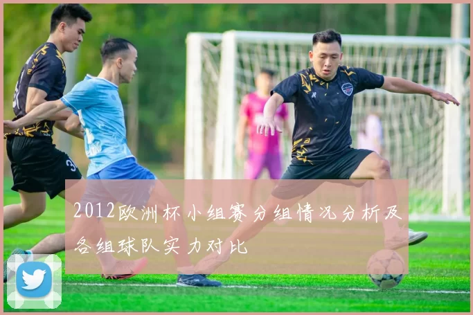 2012欧洲杯小组赛分组情况分析及各组球队实力对比